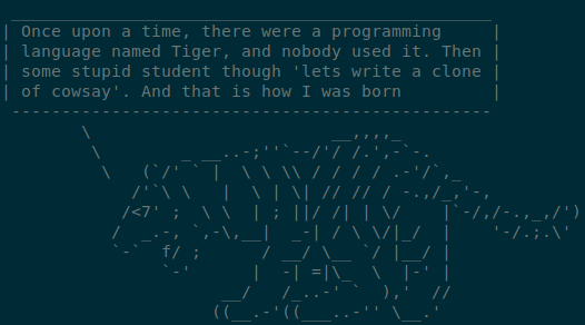 Once upon a time, there were a programming language named Tiger, and nobody used it. Then some stupid student though 'lets write a clone of cowsay'. And that is how I was born
